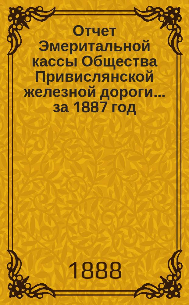 Отчет Эмеритальной кассы Общества Привислянской железной дороги... ... за 1887 год