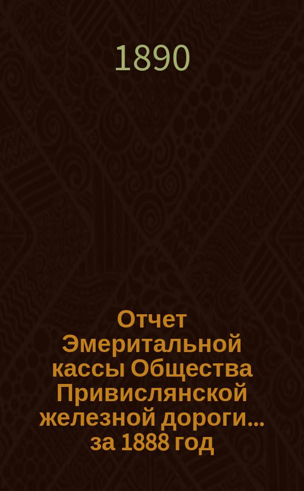 Отчет Эмеритальной кассы Общества Привислянской железной дороги... ... за 1888 год