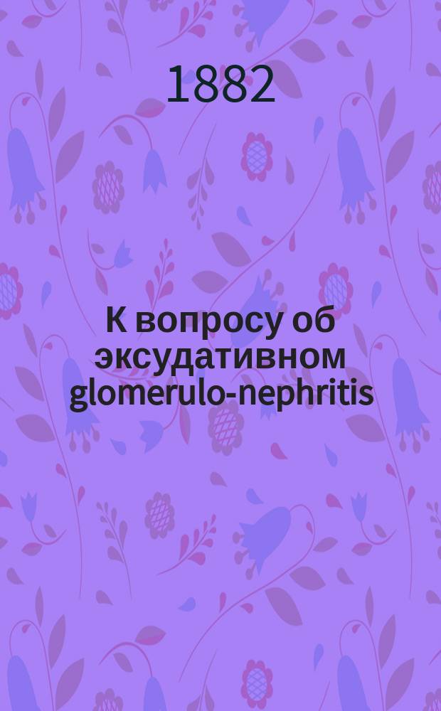 К вопросу об эксудативном glomerulo-nephritis : (Гистол. исслед.) : Дис. на степ. д-ра мед. А. Ремезова