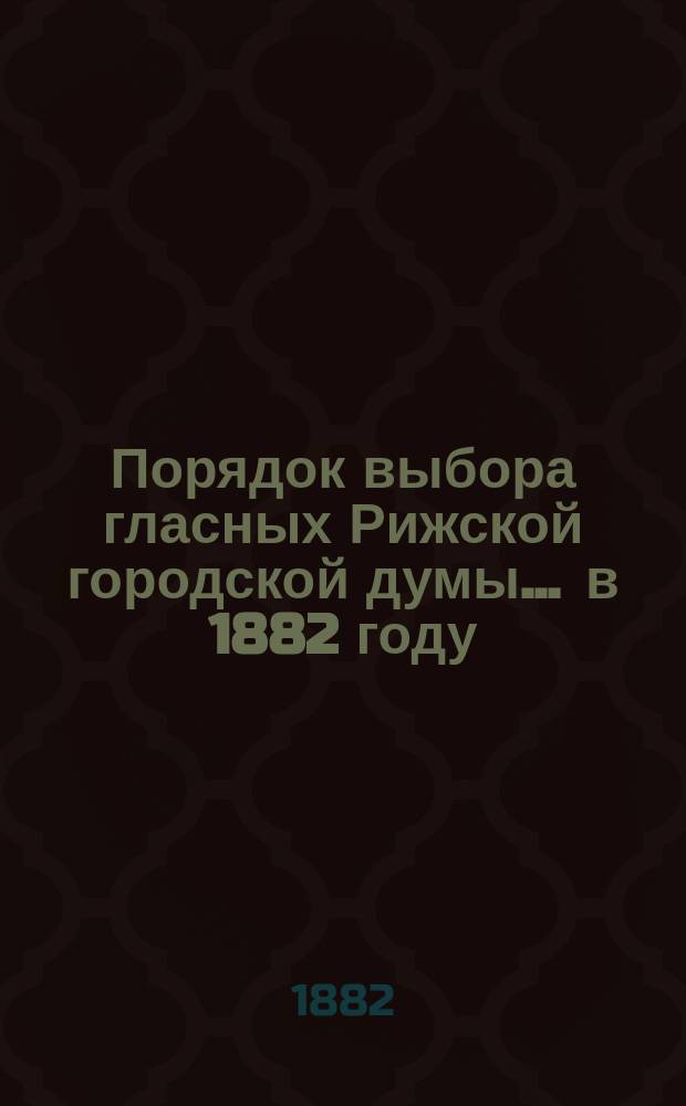 Порядок выбора гласных Рижской городской думы... ... в 1882 году
