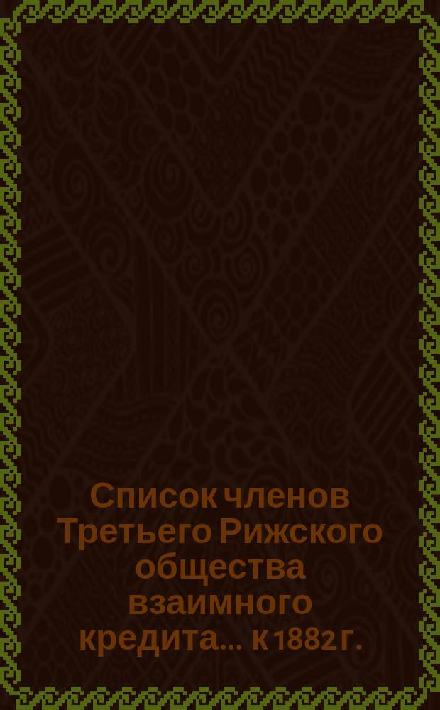 Список членов Третьего Рижского общества взаимного кредита... ... к 1882 г.