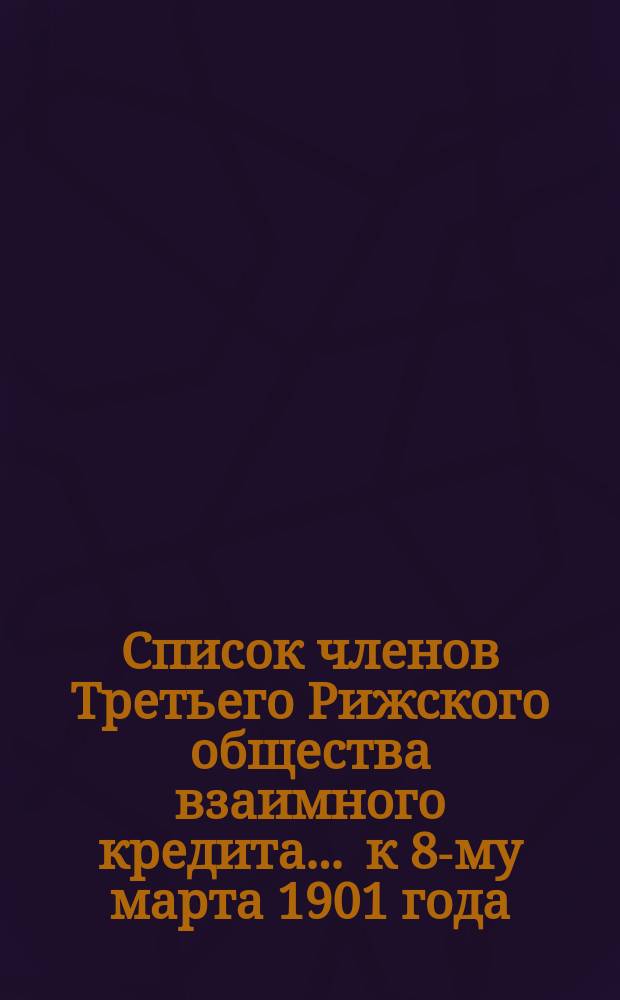 Список членов Третьего Рижского общества взаимного кредита... ... к 8-му марта 1901 года