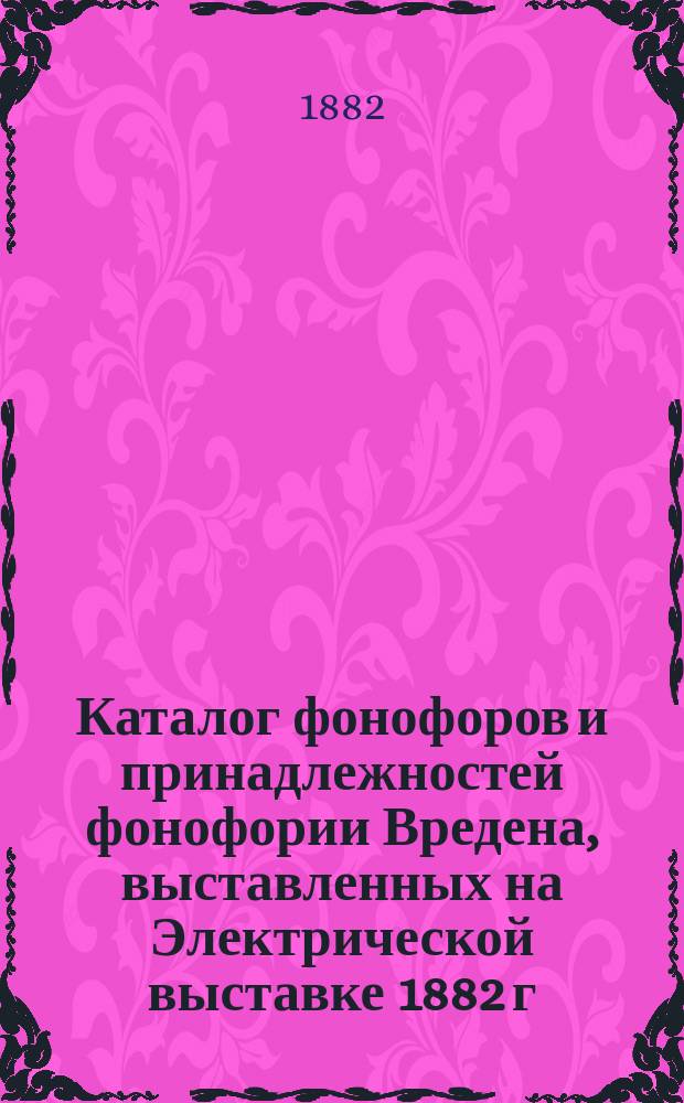 Каталог фонофоров и принадлежностей фонофории Вредена, выставленных на Электрической выставке 1882 г. VI Отдела Русского технического общества