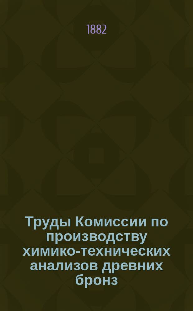 Труды Комиссии по производству химико-технических анализов древних бронз : Бюл. хим.-техн. исслед. древних бронз сев. полосы России, произведенных горн. инж. Д.А. Сабанеевым : (С 4 табл. рис. предметов подвергнутых анализу). № 1. Вып. 1-