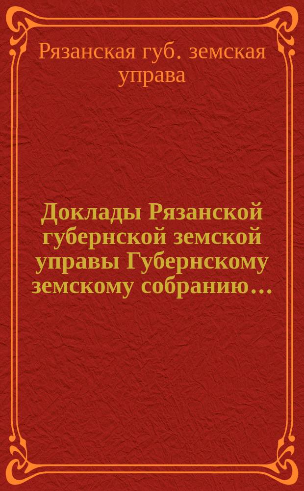 Доклады Рязанской губернской земской управы Губернскому земскому собранию...