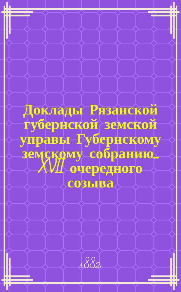 Доклады Рязанской губернской земской управы Губернскому земскому собранию... XVII очередного созыва (1881 г.)