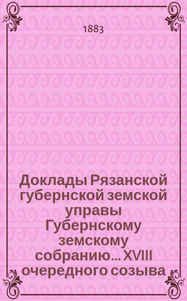 Доклады Рязанской губернской земской управы Губернскому земскому собранию... XVIII очередного созыва (1882 г.)