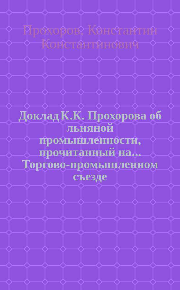 Доклад К.К. Прохорова об льняной промышленности, прочитанный на... Торгово-промышленном съезде, в Москве 16 июля 1882 г.