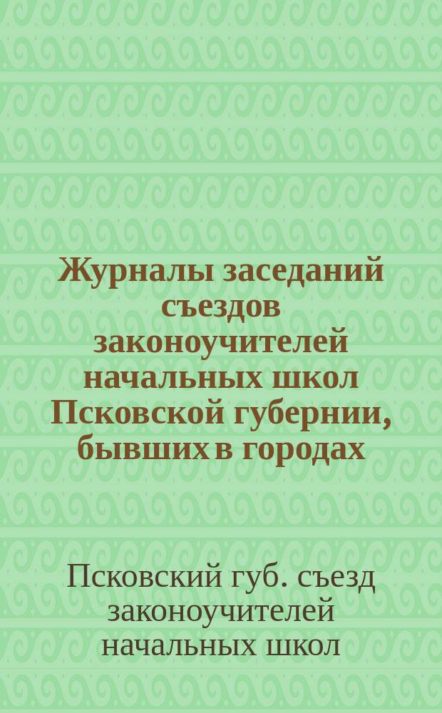Журналы заседаний съездов законоучителей начальных школ Псковской губернии, бывших в городах: Опочке, Великих Луках и Пскове в течении января 1882 года