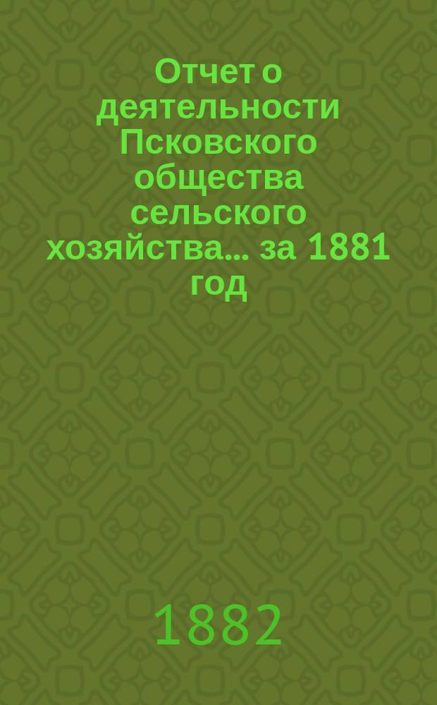 Отчет о деятельности Псковского общества сельского хозяйства... за 1881 год
