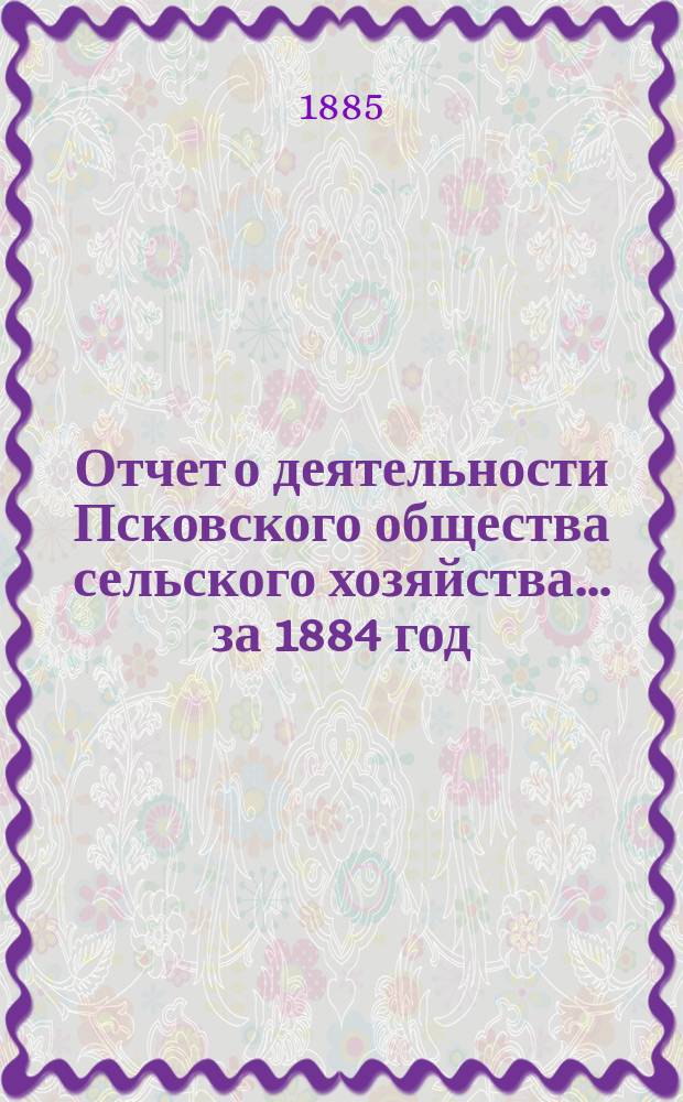 Отчет о деятельности Псковского общества сельского хозяйства... за 1884 год