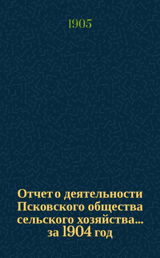Отчет о деятельности Псковского общества сельского хозяйства... за 1904 год