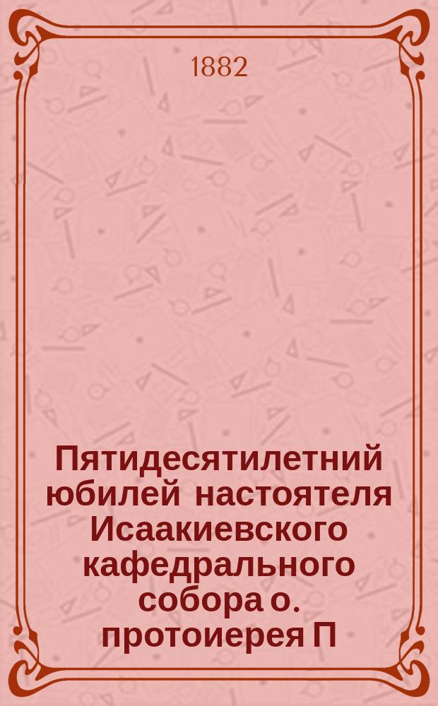 Пятидесятилетний юбилей настоятеля Исаакиевского кафедрального собора о. протоиерея П.А. Лебедева