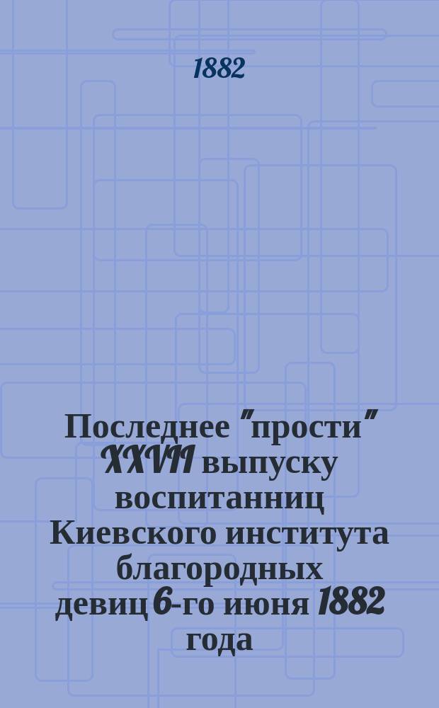 Последнее "прости" XXVII выпуску воспитанниц Киевского института благородных девиц 6-го июня 1882 года