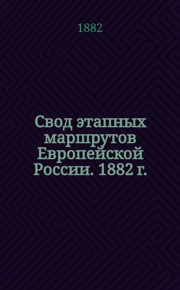 Свод этапных маршрутов Европейской России. 1882 г. : Сост. по сведениям к 1 янв. 1882 г
