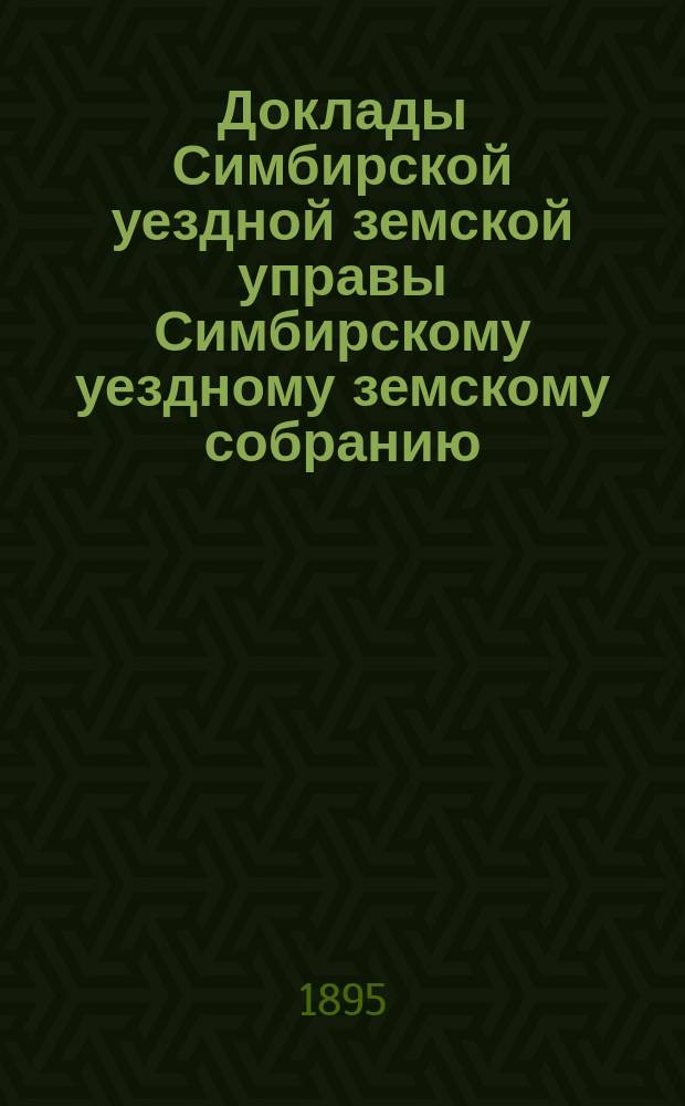 Доклады Симбирской уездной земской управы Симбирскому уездному земскому собранию... очередной сессии 1895 года