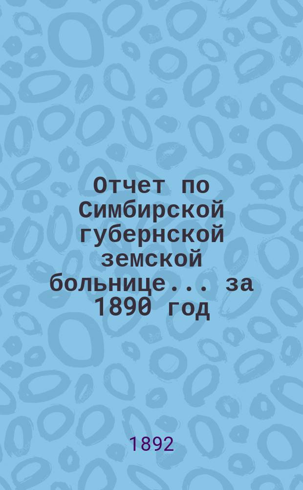 Отчет по Симбирской губернской земской больнице... за 1890 год
