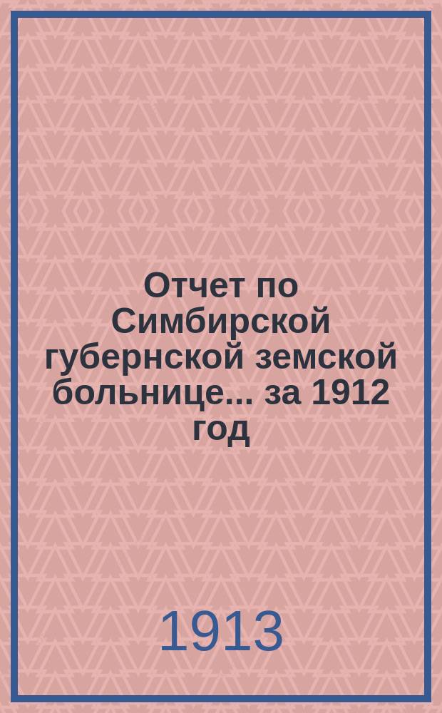 Отчет по Симбирской губернской земской больнице... за 1912 год