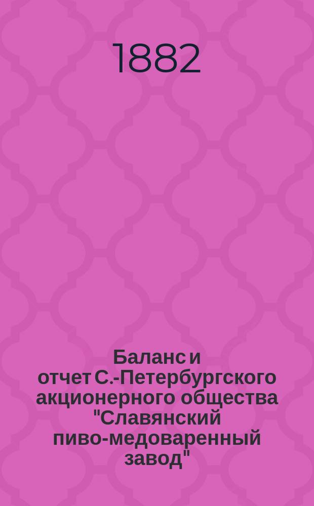Баланс и отчет С.-Петербургского акционерного общества "Славянский пиво-медоваренный завод"... ... с 1 окт. 1882 по 1 окт. 1883 г.