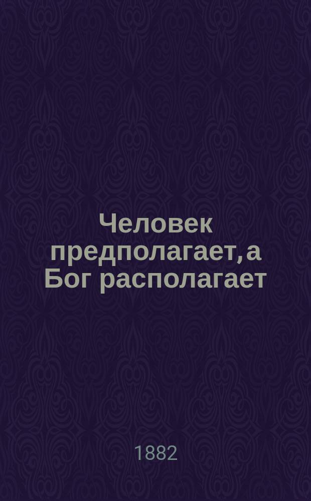 Человек предполагает, а Бог располагает : Комедия в 3 д. : (Для солдат. и нар. театра)