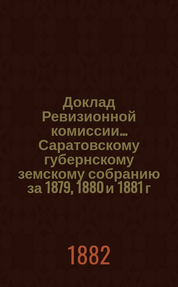 Доклад Ревизионной комиссии... ... Саратовскому губернскому земскому собранию за 1879, 1880 и 1881 г.