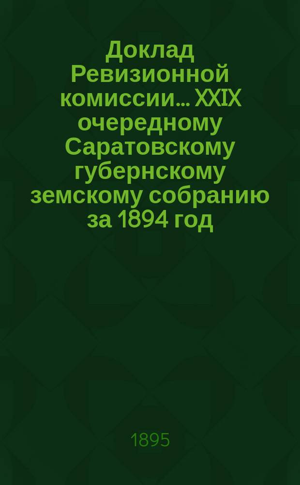 Доклад Ревизионной комиссии... ... XXIX очередному Саратовскому губернскому земскому собранию за 1894 год