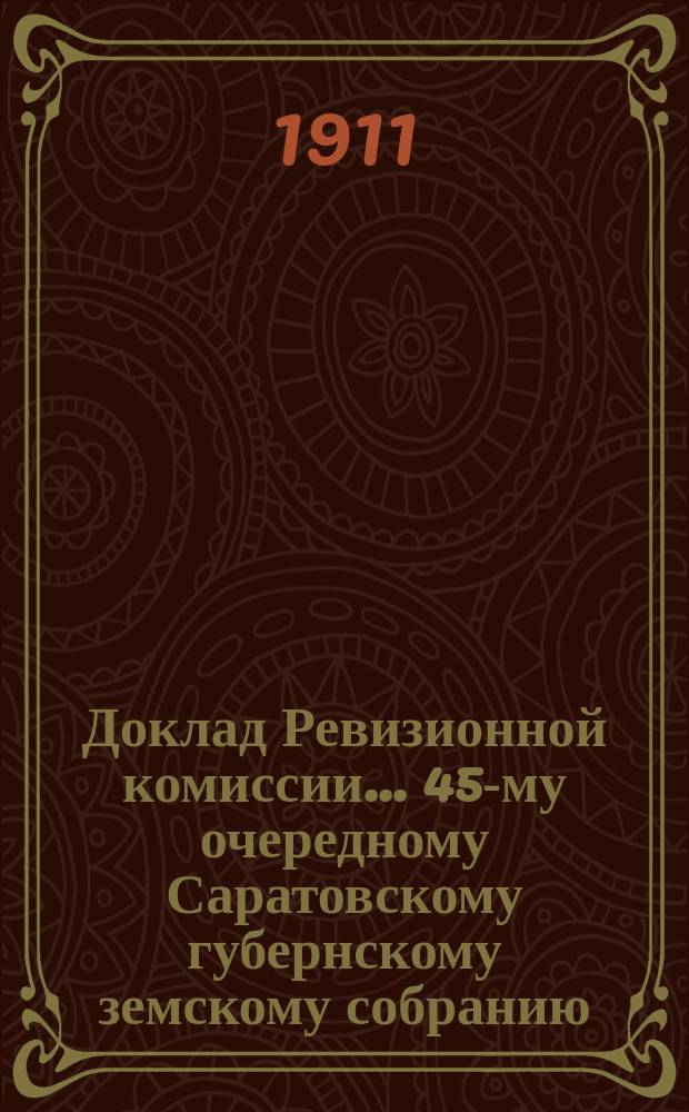 Доклад Ревизионной комиссии... ... 45-му очередному Саратовскому губернскому земскому собранию : ... 45-му очередному Саратовскому губернскому земскому собранию по ревизии финансового отчета Губернской земской управы за 1908 год
