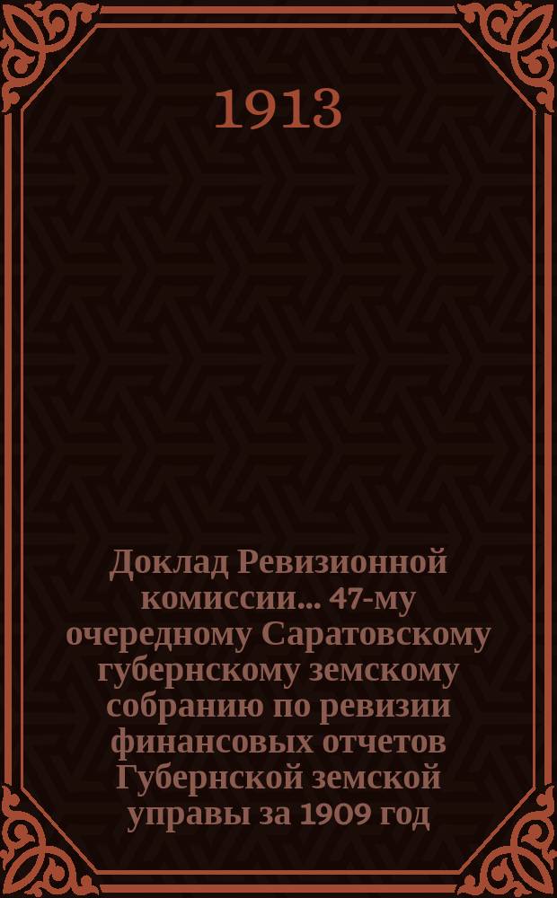 Доклад Ревизионной комиссии... ... 47-му очередному Саратовскому губернскому земскому собранию по ревизии финансовых отчетов Губернской земской управы за 1909 год : ... 47-му очередному Саратовскому губернскому земскому собранию по ревизии финансовых отчетов Губернской земской управы за 1909 год