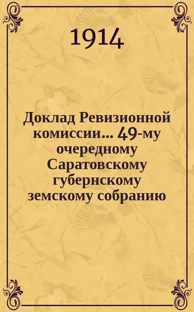 Доклад Ревизионной комиссии... ... 49-му очередному Саратовскому губернскому земскому собранию : ... 49-му очередному Саратовскому губернскому земскому собранию по ревизии финансового отчета Губернской земской управы за 1913 год