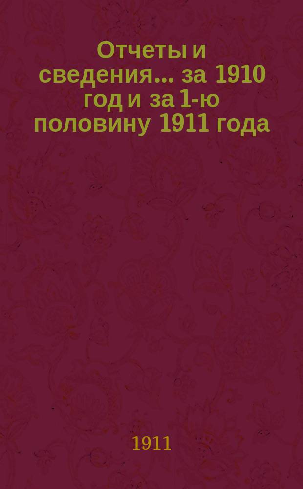 Отчеты и сведения... за 1910 год и за 1-ю половину 1911 года