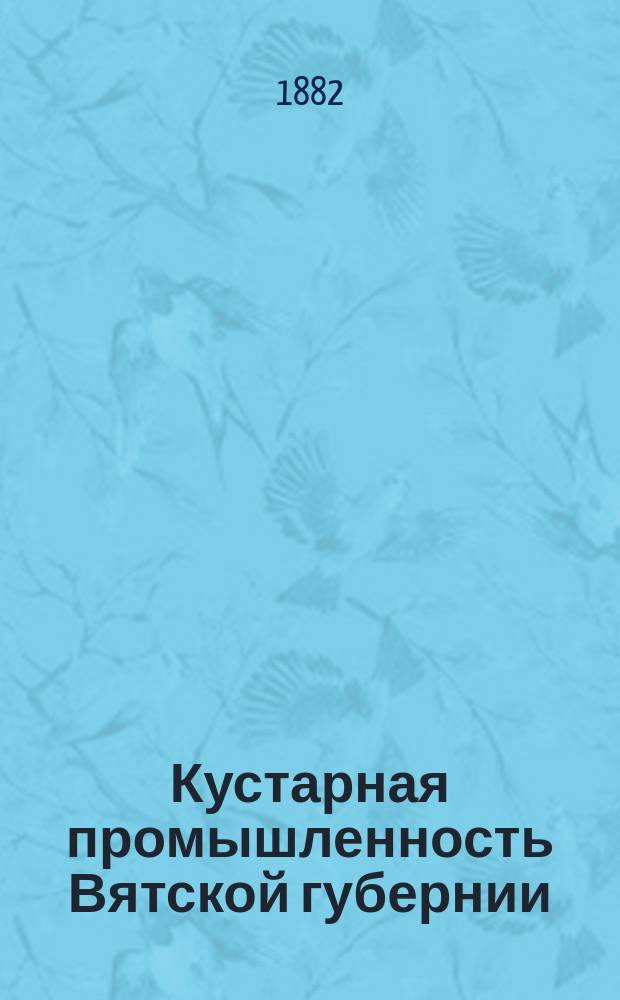 Кустарная промышленность Вятской губернии : Стат. очерк : Сост. для Всерос. пром.-худож. выст. 1882 г. в Москве секр. Губ. стат. ком. Н. Спасским