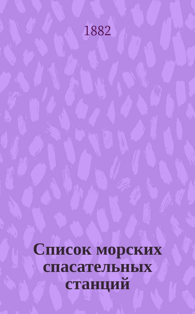 Список морских спасательных станций : С прил. описания способов установления сообщ. между судном, терпящим бедствие, и берегом : Сост. к 1 янв. 1882 г