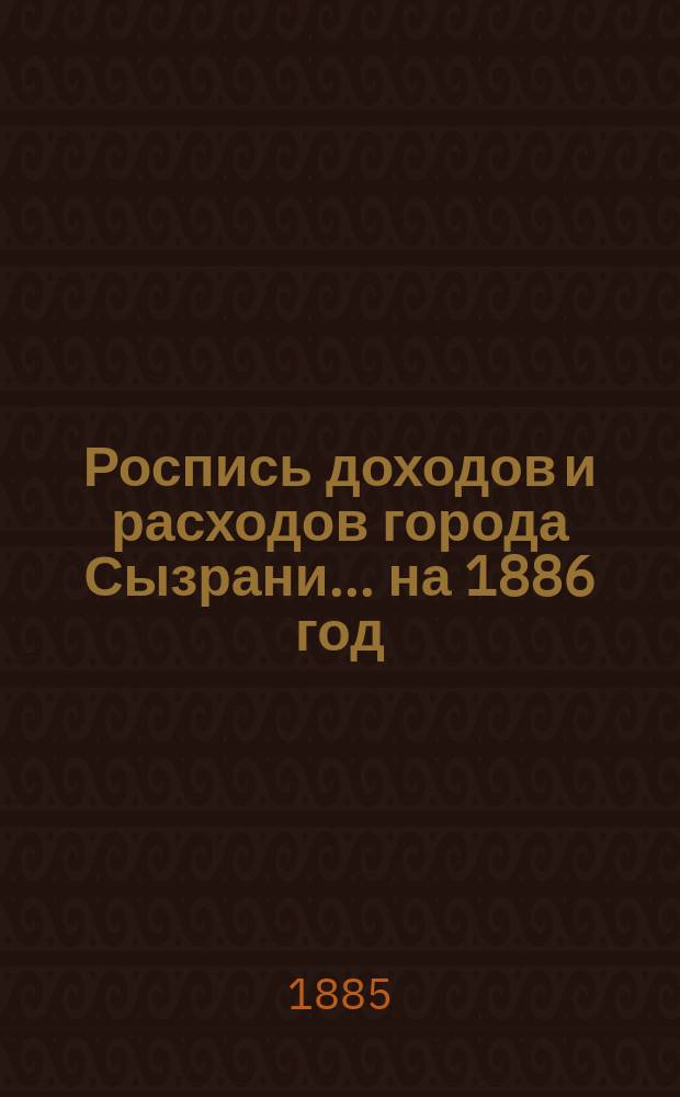 Роспись доходов и расходов города Сызрани... на 1886 год