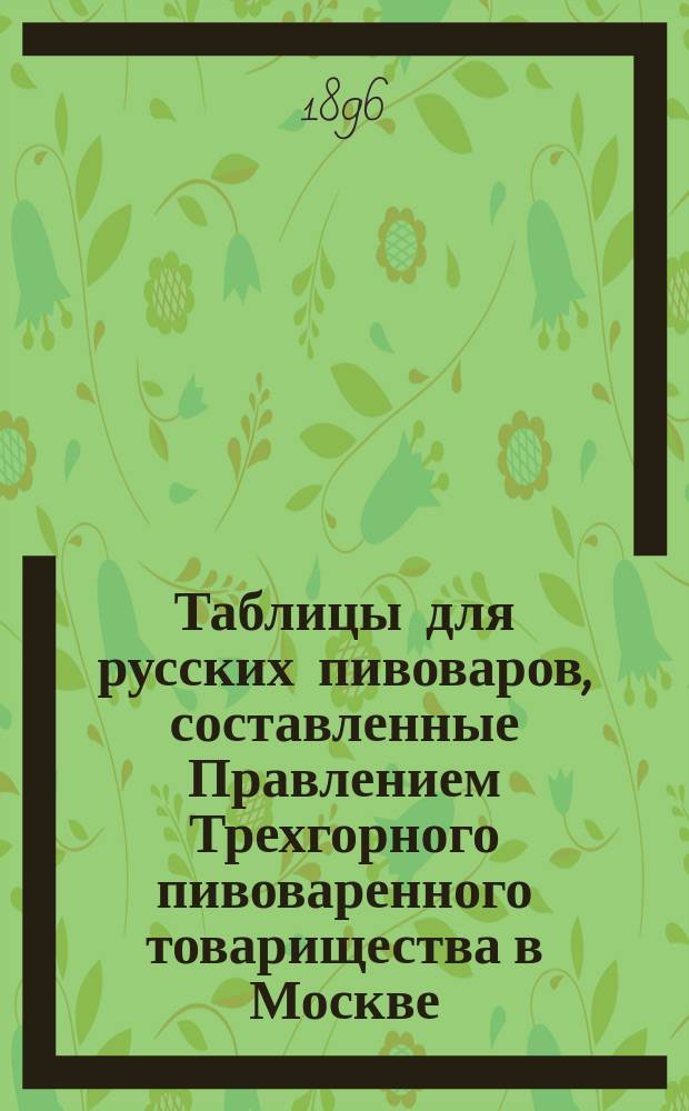 Таблицы для русских пивоваров, составленные Правлением Трехгорного пивоваренного товарищества в Москве