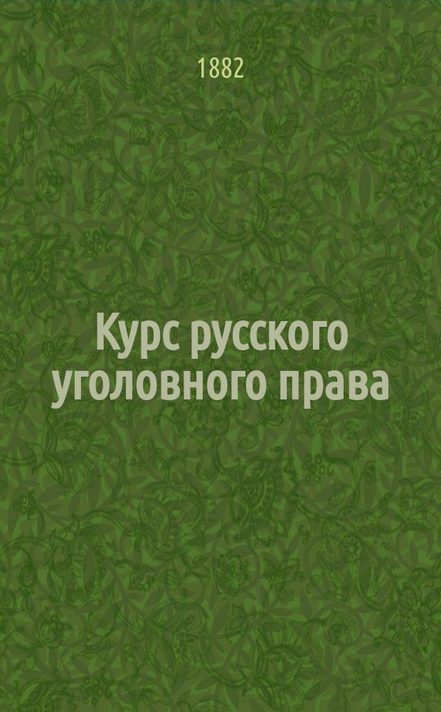 Курс русского уголовного права : Общая часть : Лекции проф. Н.С. Таганцева, чит. в Уч-ще правоведения в 1881/1882 гг.