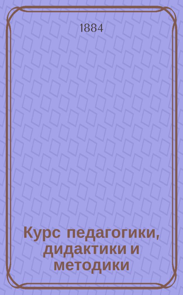 Курс педагогики, дидактики и методики : Сост. применит. к норм. прогр. педагогики для духов. семинарий В. Тихомиров
