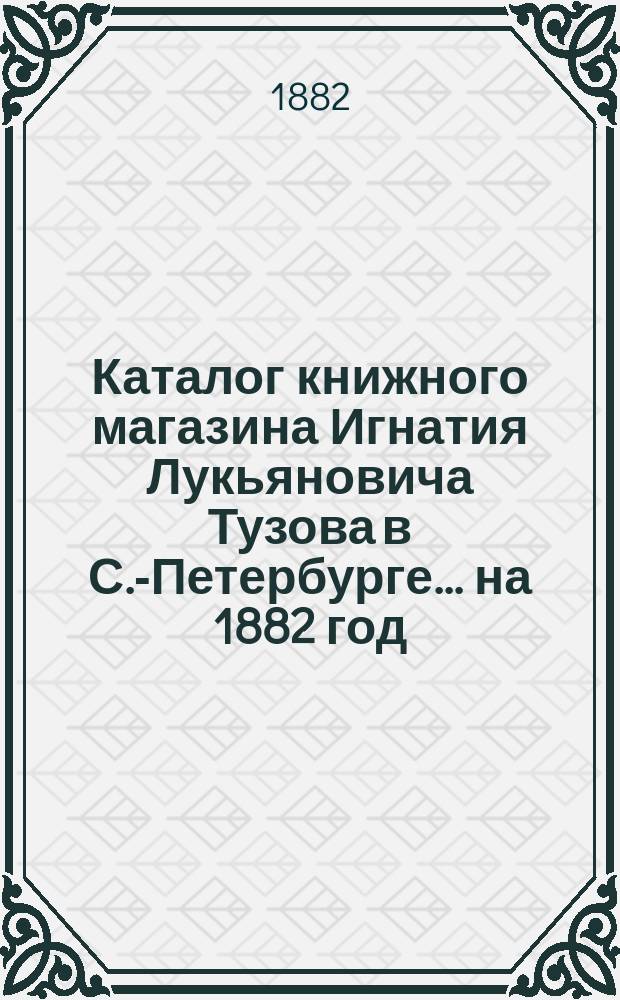 Каталог книжного магазина Игнатия Лукьяновича Тузова в С.-Петербурге... ... на 1882 год