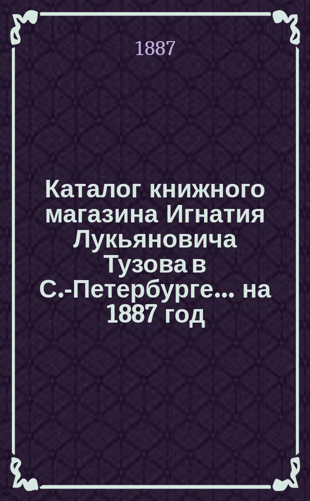 Каталог книжного магазина Игнатия Лукьяновича Тузова в С.-Петербурге... ... на 1887 год