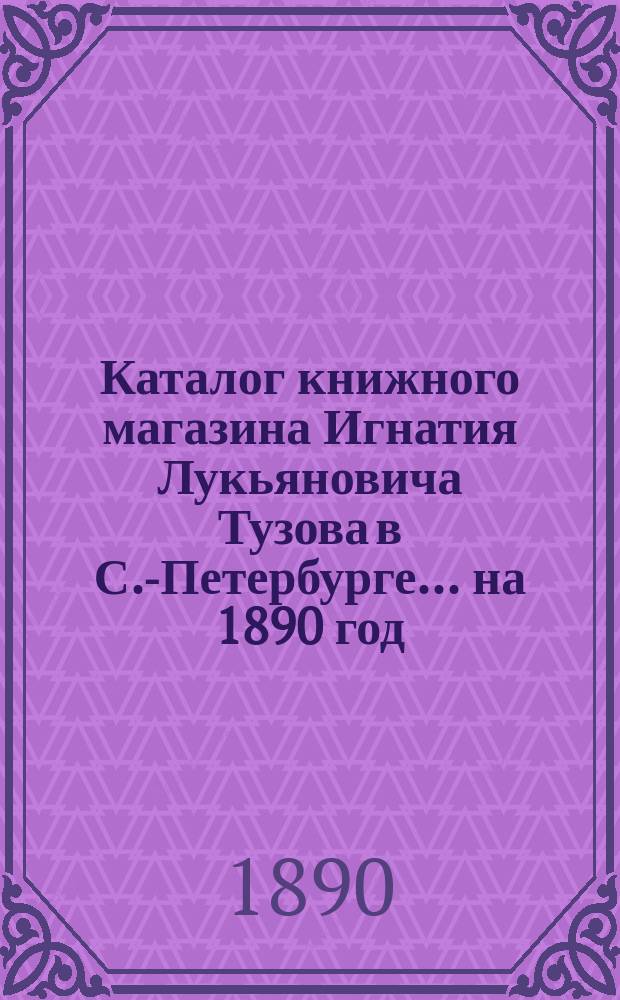 Каталог книжного магазина Игнатия Лукьяновича Тузова в С.-Петербурге... ... на 1890 год