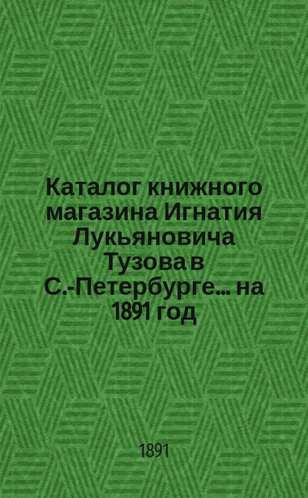 Каталог книжного магазина Игнатия Лукьяновича Тузова в С.-Петербурге... ... на 1891 год