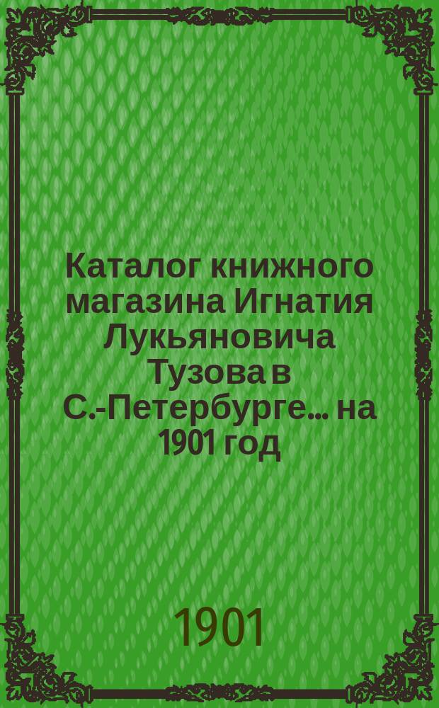 Каталог книжного магазина Игнатия Лукьяновича Тузова в С.-Петербурге... ... на 1901 год