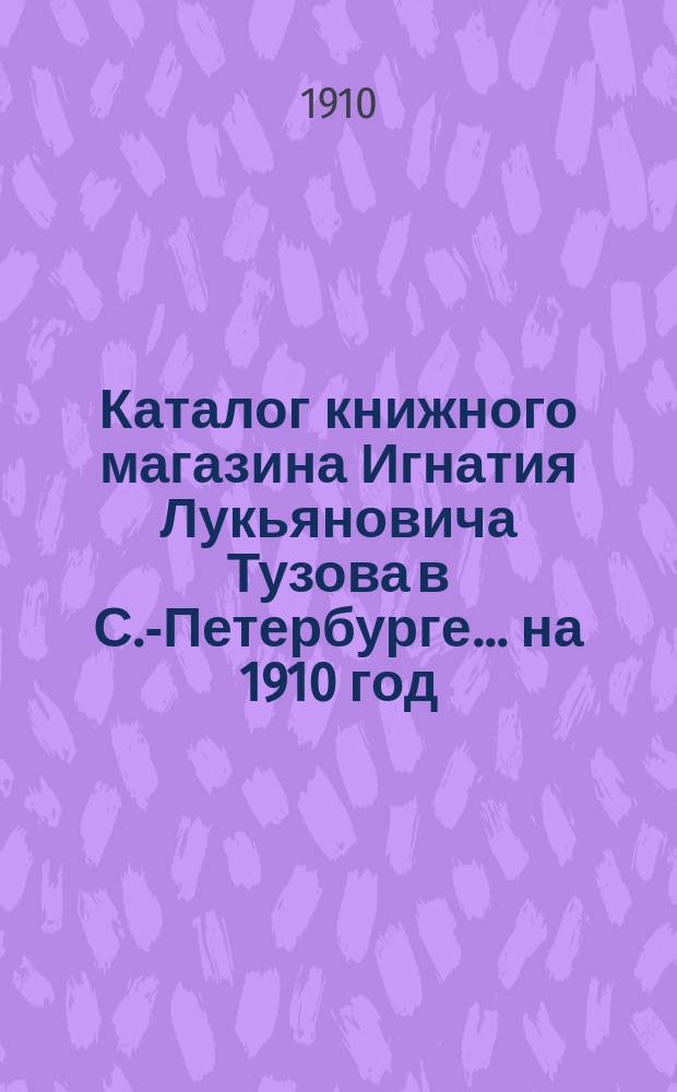 Каталог книжного магазина Игнатия Лукьяновича Тузова в С.-Петербурге... ... на 1910 год