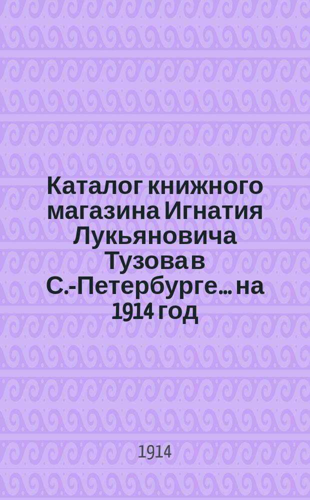 Каталог книжного магазина Игнатия Лукьяновича Тузова в С.-Петербурге... ... на 1914 год