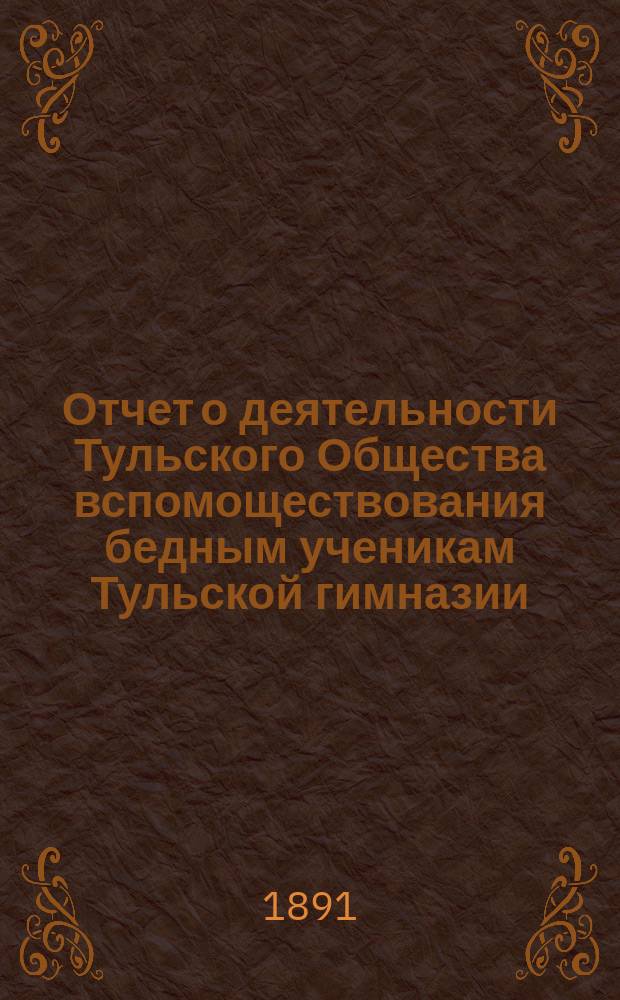 Отчет о деятельности Тульского Общества вспомоществования бедным ученикам Тульской гимназии... ... за 1889/90 учебный год