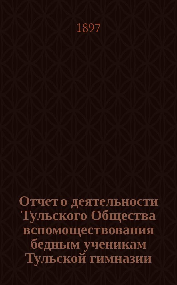 Отчет о деятельности Тульского Общества вспомоществования бедным ученикам Тульской гимназии... ... за 1895/6 учебный год