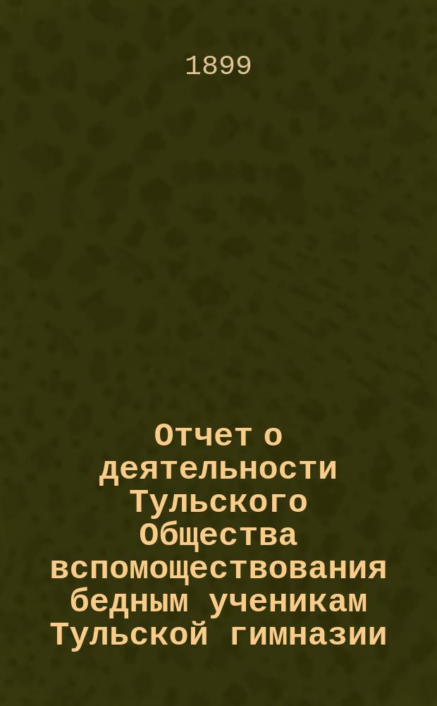 Отчет о деятельности Тульского Общества вспомоществования бедным ученикам Тульской гимназии... ... за 1897/8 учебный год