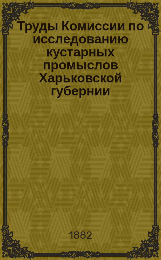Труды Комиссии по исследованию кустарных промыслов Харьковской губернии : Вып. 1-. Вып. 1 : Кустарные, отхожие и некоторые сельские промыслы в Сумской уезде