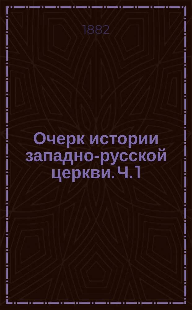Очерк истории западно-русской церкви. Ч. 1