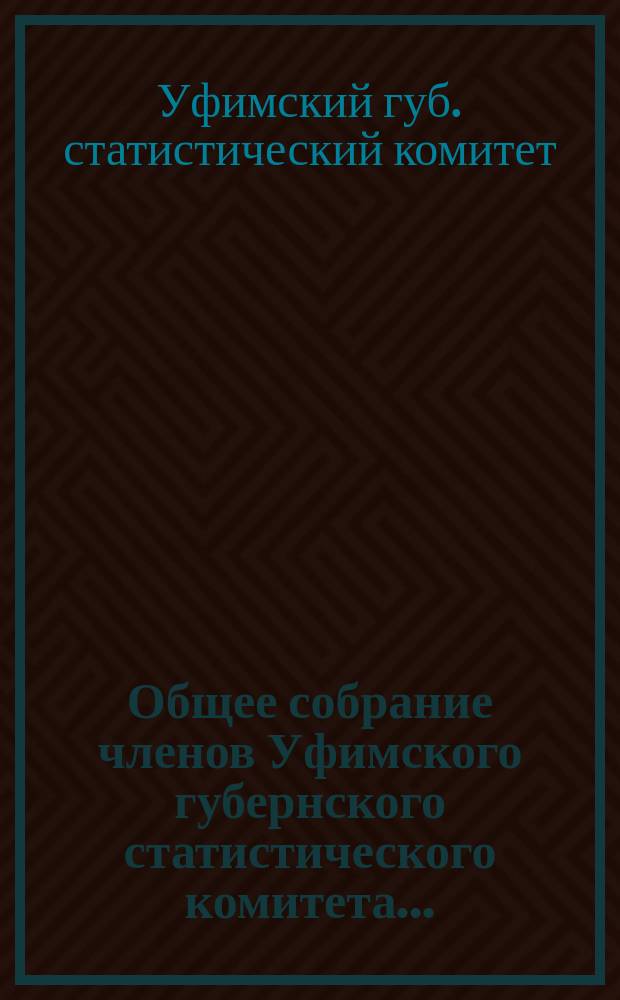 Общее собрание членов Уфимского губернского статистического комитета...