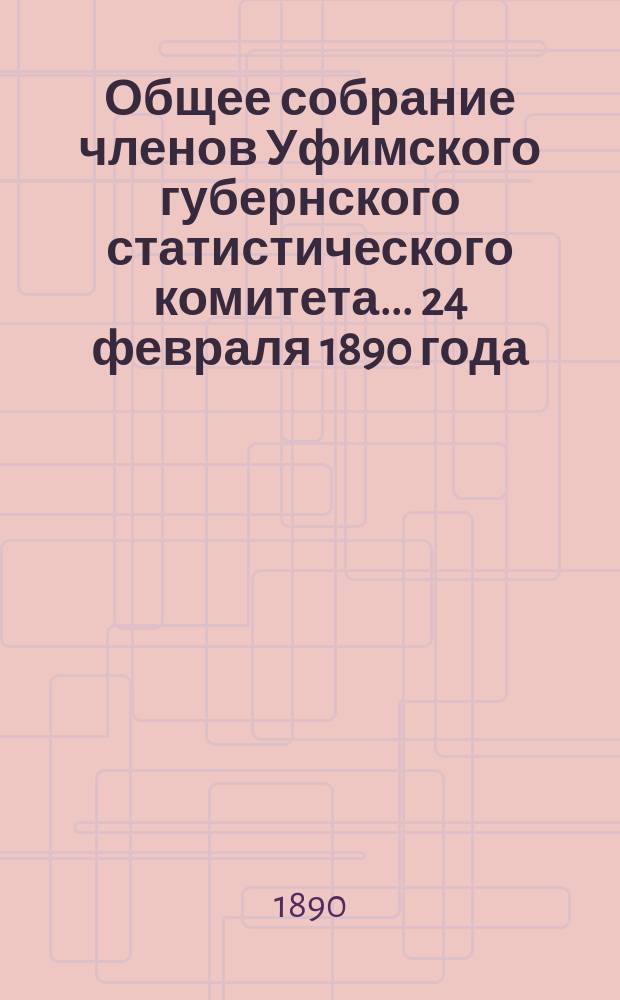 Общее собрание членов Уфимского губернского статистического комитета... ... 24 февраля 1890 года